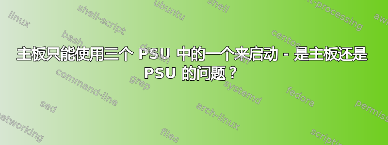 主板只能使用三个 PSU 中的一个来启动 - 是主板还是 PSU 的问题？