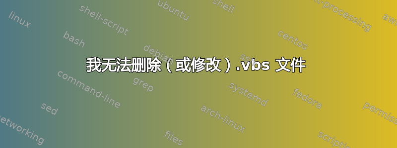 我无法删除（或修改）.vbs 文件