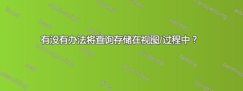 有没有办法将查询存储在视图/过程中？