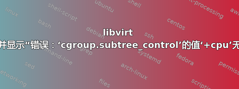 libvirt 不会启动虚拟机并显示“错误：‘cgroup.subtree_control’的值‘+cpu’无效：参数无效”