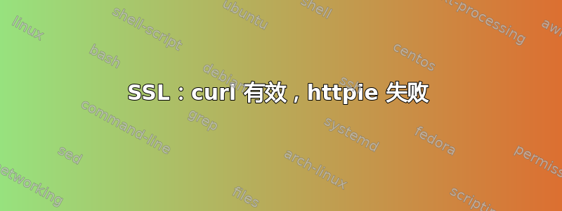 SSL：curl 有效，httpie 失败