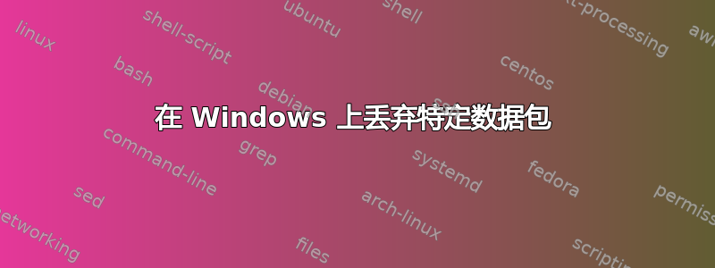 在 Windows 上丢弃特定数据包