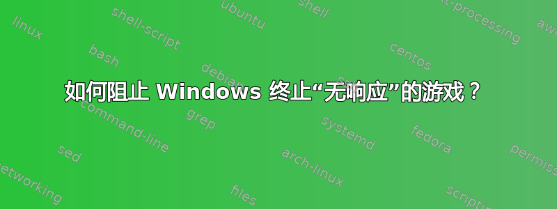 如何阻止 Windows 终止“无响应”的游戏？