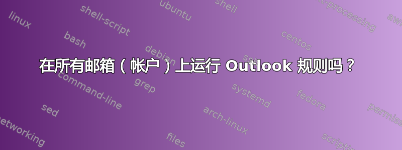 在所有邮箱（帐户）上运行 Outlook 规则吗？