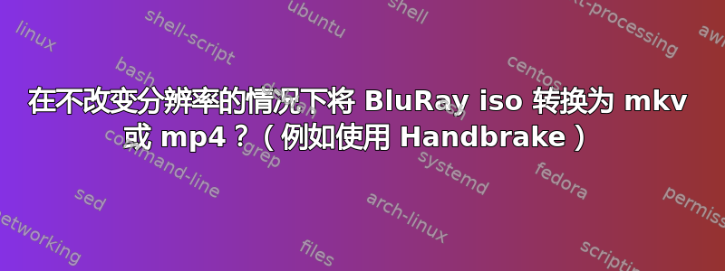 在不改变分辨率的情况下将 BluRay iso 转换为 mkv 或 mp4？（例如使用 Handbrake）