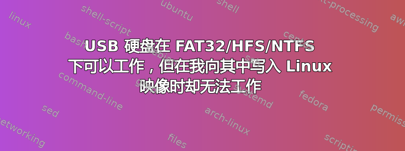 USB 硬盘在 FAT32/HFS/NTFS 下可以工作，但在我向其中写入 Linux 映像时却无法工作