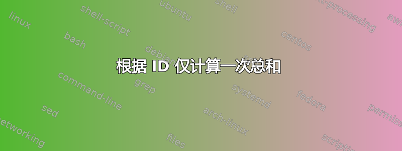 根据 ID 仅计算一次总和