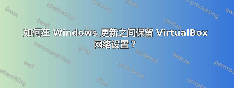 如何在 Windows 更新之间保留 VirtualBox 网络设置？