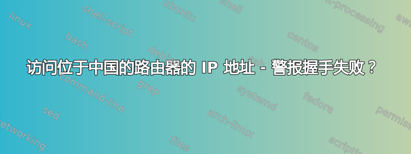 访问位于中国的路由器的 IP 地址 - 警报握手失败？