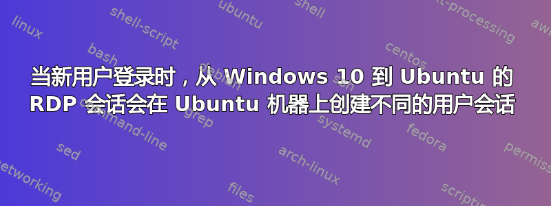 当新用户登录时，从 Windows 10 到 Ubuntu 的 RDP 会话会在 Ubuntu 机器上创建不同的用户会话