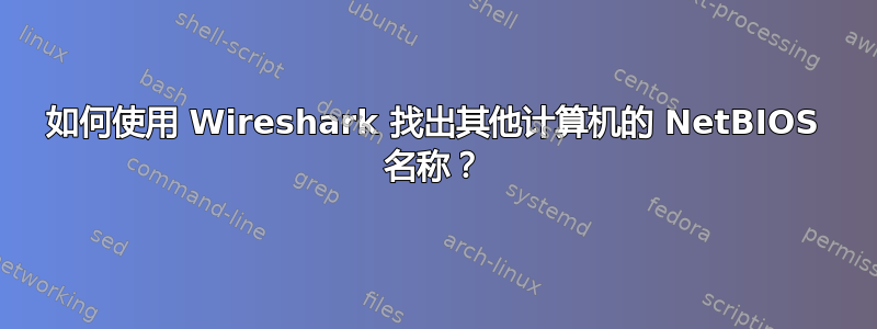 如何使用 Wireshark 找出其他计算机的 NetBIOS 名称？