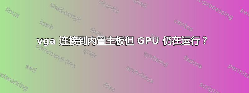 vga 连接到内置主板但 GPU 仍在运行？