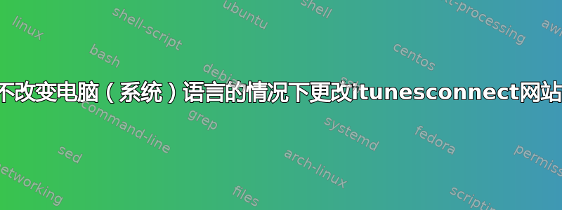 如何在不改变电脑（系统）语言的情况下更改itunesconnect网站的语言