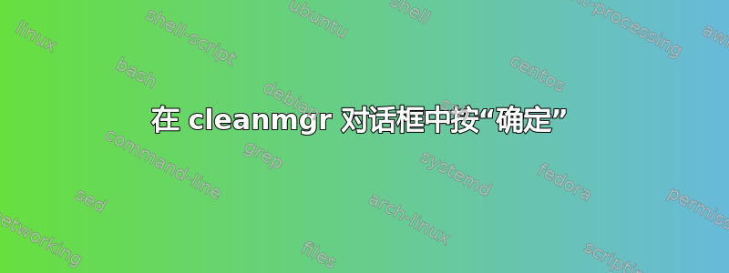 在 cleanmgr 对话框中按“确定”