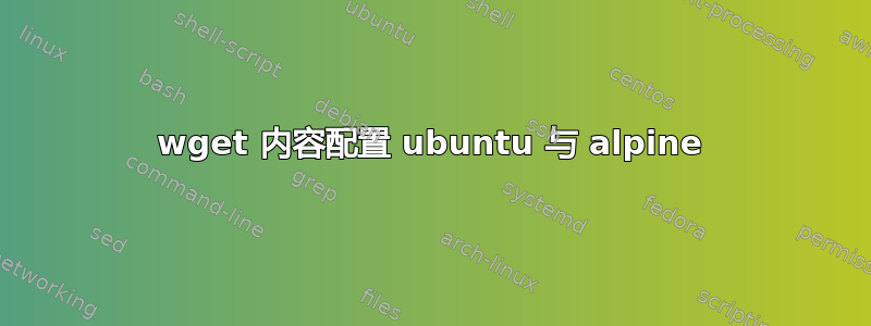 wget 内容配置 ubuntu 与 alpine