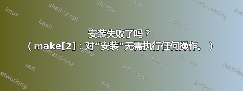 安装失败了吗？ （make[2]：对“安装”无需执行任何操作。）