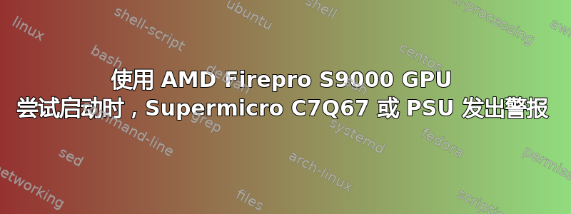 使用 AMD Firepro S9000 GPU 尝试启动时，Supermicro C7Q67 或 PSU 发出警报