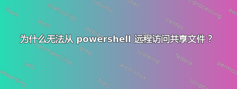 为什么无法从 powershell 远程访问共享文件？