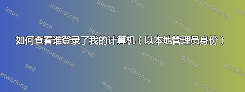 如何查看谁登录了我的计算机（以本地管理员身份）