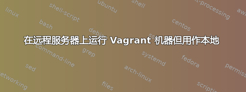 在远程服务器上运行 Vagrant 机器但用作本地