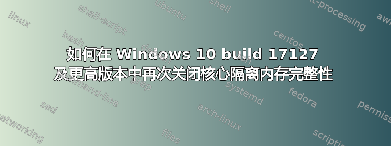 如何在 Windows 10 build 17127 及更高版本中再次关闭核心隔离内存完整性