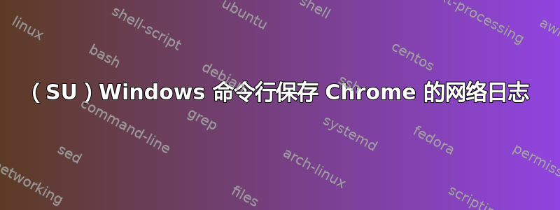 （SU）Windows 命令行保存 Chrome 的网络日志