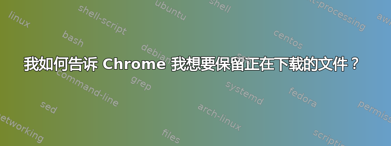 我如何告诉 Chrome 我想要保留正在下载的文件？