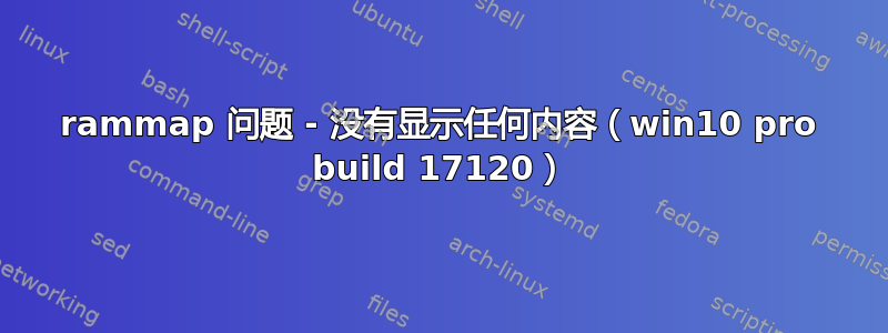 rammap 问题 - 没有显示任何内容（win10 pro build 17120）