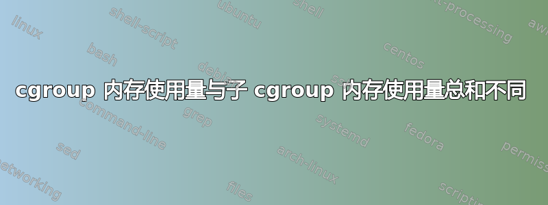 cgroup 内存使用量与子 cgroup 内存使用量总和不同