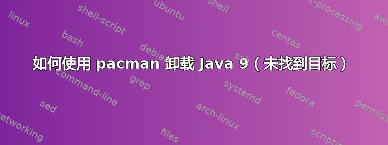 如何使用 pacman 卸载 Java 9（未找到目标）