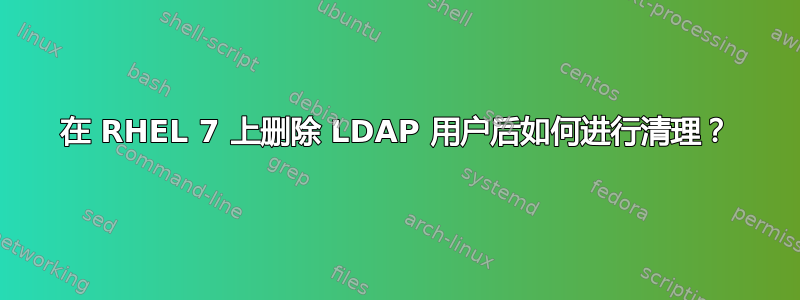 在 RHEL 7 上删除 LDAP 用户后如何进行清理？