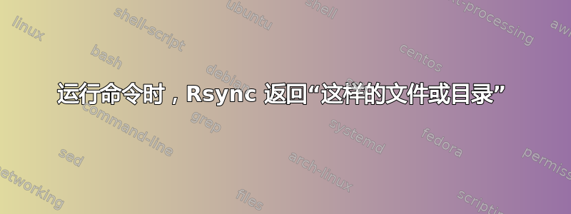 运行命令时，Rsync 返回“这样的文件或目录”