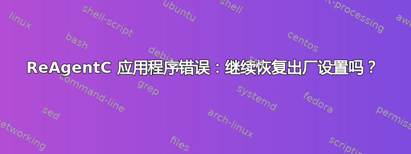 ReAgentC 应用程序错误：继续恢复出厂设置吗？