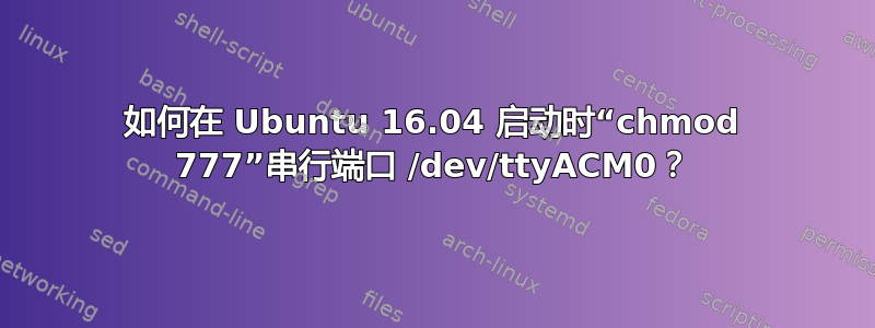 如何在 Ubuntu 16.04 启动时“chmod 777”串行端口 /dev/ttyACM0？