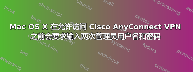 Mac OS X 在允许访问 Cisco AnyConnect VPN 之前会要求输入两次管理员用户名和密码