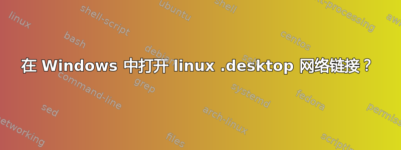 在 Windows 中打开 linux .desktop 网络链接？