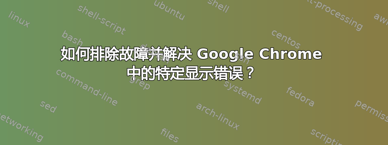 如何排除故障并解决 Google Chrome 中的特定显示错误？