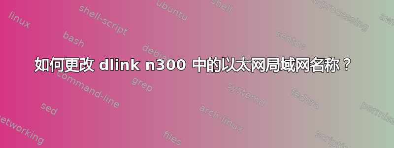 如何更改 dlink n300 中的以太网局域网名称？