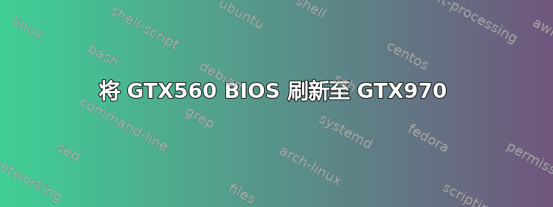 将 GTX560 BIOS 刷新至 GTX970