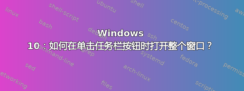 Windows 10：如何在单击任务栏按钮时打开整个窗口？