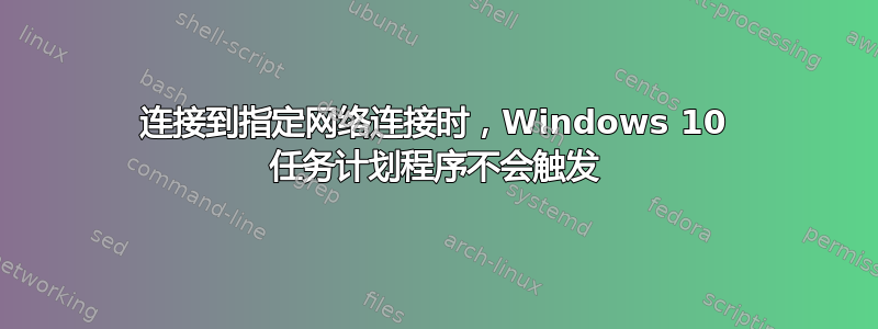 连接到指定网络连接时，Windows 10 任务计划程序不会触发