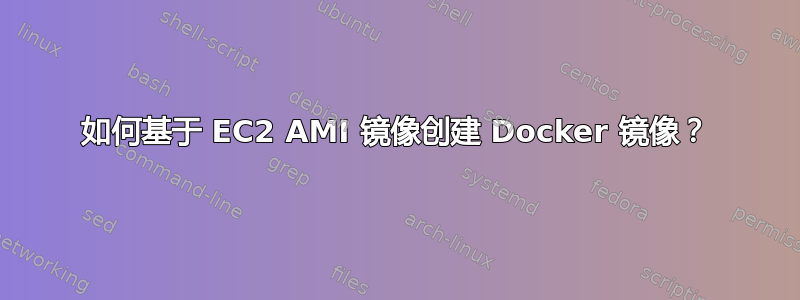 如何基于 EC2 AMI 镜像创建 Docker 镜像？