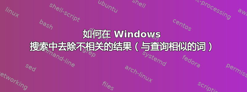 如何在 Windows 搜索中去除不相关的结果（与查询相似的词）