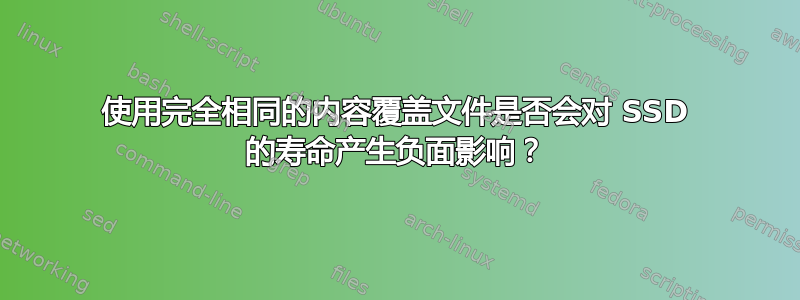 使用完全相同的内容覆盖文件是否会对 SSD 的寿命产生负面影响？