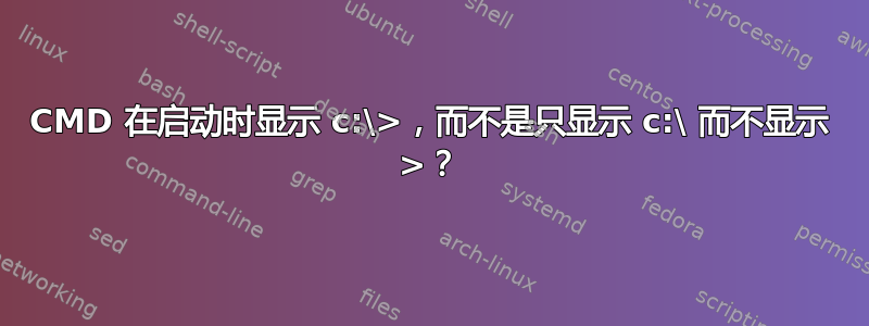 CMD 在启动时显示 c:\>，而不是只显示 c:\ 而不显示 >？