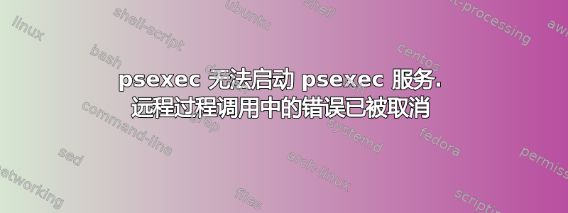 psexec 无法启动 psexec 服务. 远程过程调用中的错误已被取消