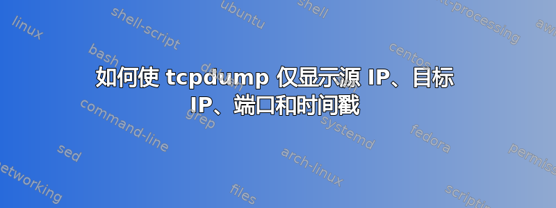 如何使 tcpdump 仅显示源 IP、目标 IP、端口和时间戳