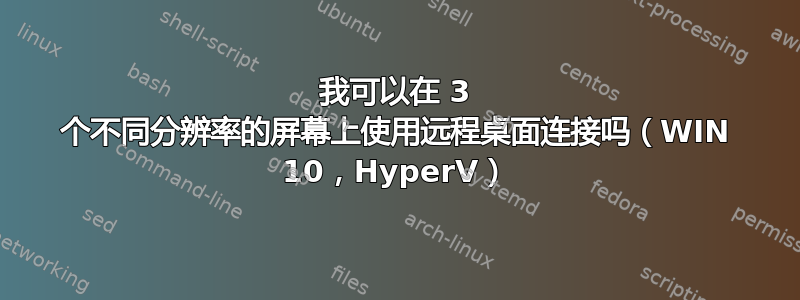 我可以在 3 个不同分辨率的屏幕上使用远程桌面连接吗（WIN 10，HyperV）