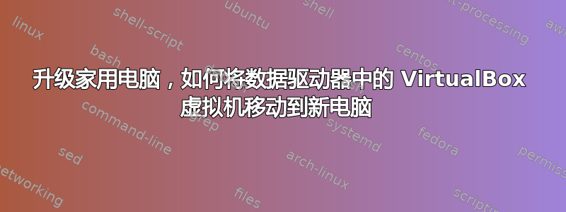 升级家用电脑，如何将数据驱动器中的 VirtualBox 虚拟机移动到新电脑 