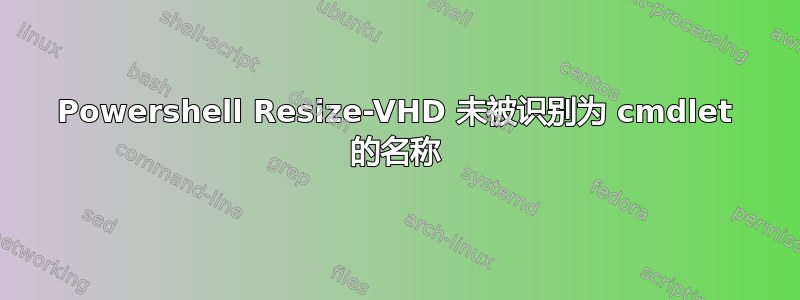 Powershell Resize-VHD 未被识别为 cmdlet 的名称